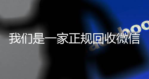 我们是一家正规回收收vx号微信号的平台（回收微信账号的平台）